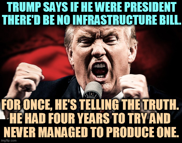 Trump never understood the job of President or Democracy. He's taken a blowtorch to both. | TRUMP SAYS IF HE WERE PRESIDENT THERE'D BE NO INFRASTRUCTURE BILL. FOR ONCE, HE'S TELLING THE TRUTH. 
HE HAD FOUR YEARS TO TRY AND 
NEVER MANAGED TO PRODUCE ONE. | image tagged in trump,incompetence,biden,smart | made w/ Imgflip meme maker