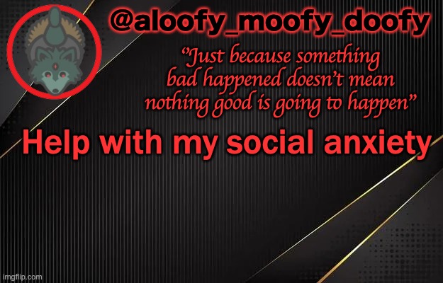 aloofy_moofy_doofy template | Help with my social anxiety | image tagged in aloofy_moofy_doofy template | made w/ Imgflip meme maker