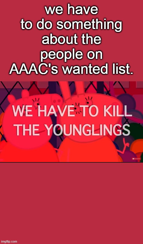 we have to kill the younglings | we have to do something about the people on AAAC's wanted list. | image tagged in we have to kill the younglings | made w/ Imgflip meme maker