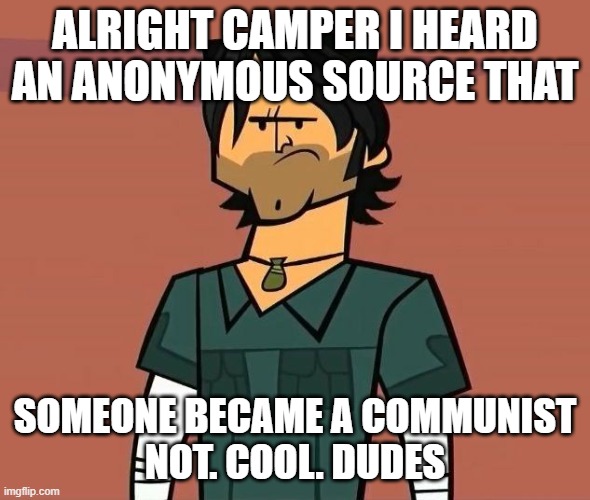 Alright Campers... | ALRIGHT CAMPER I HEARD AN ANONYMOUS SOURCE THAT; SOMEONE BECAME A COMMUNIST
NOT. COOL. DUDES | image tagged in alright campers | made w/ Imgflip meme maker
