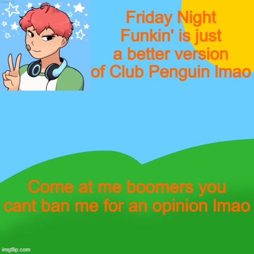TW opinion | Friday Night Funkin' is just a better version of Club Penguin lmao; Come at me boomers you cant ban me for an opinion lmao | image tagged in luckyguy_17 picrew announcement | made w/ Imgflip meme maker