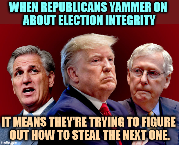Three thieves and no Christ. | WHEN REPUBLICANS YAMMER ON 
ABOUT ELECTION INTEGRITY; IT MEANS THEY'RE TRYING TO FIGURE 
OUT HOW TO STEAL THE NEXT ONE. | image tagged in mccarthy trump mcconnell - gamey old pigs,gop,republican,liars,thieves,election fraud | made w/ Imgflip meme maker