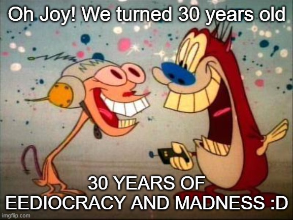 Happy Happy Joy joy Birthyday, Ren and Stimpy | Oh Joy! We turned 30 years old; 30 YEARS OF EEDIOCRACY AND MADNESS :D | image tagged in oh joy ren and stimpy | made w/ Imgflip meme maker