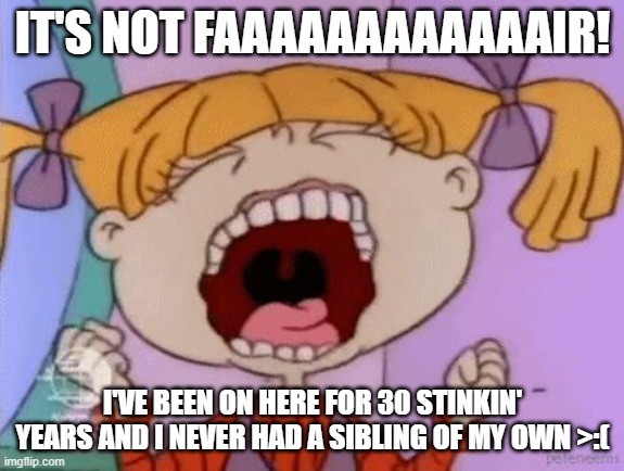 Okay Angelica,  Happy 30th to Rugrats | IT'S NOT FAAAAAAAAAAAAIR! I'VE BEEN ON HERE FOR 30 STINKIN' YEARS AND I NEVER HAD A SIBLING OF MY OWN >:( | image tagged in rugrats3d | made w/ Imgflip meme maker