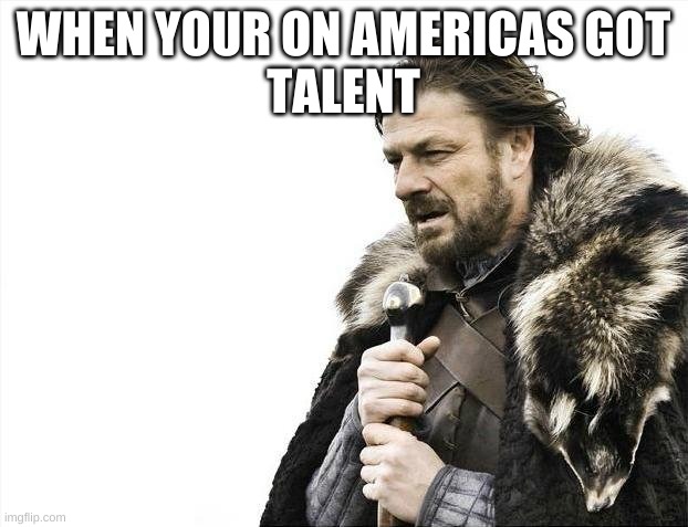 Brace Yourselves X is Coming Meme | WHEN YOUR ON AMERICAS GOT
TALENT | image tagged in memes,brace yourselves x is coming | made w/ Imgflip meme maker