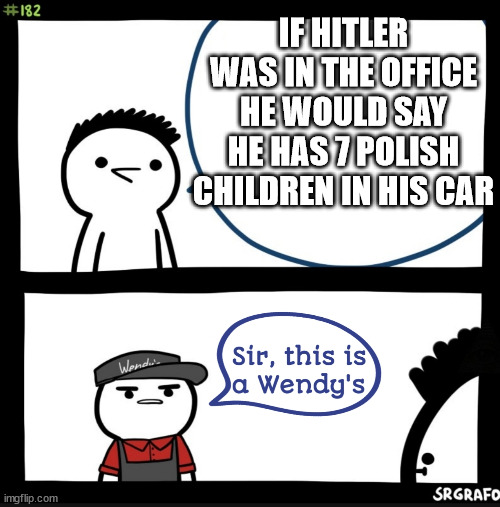 just watch drew durnil | IF HITLER WAS IN THE OFFICE HE WOULD SAY HE HAS 7 POLISH CHILDREN IN HIS CAR | image tagged in sir this is a wendy's | made w/ Imgflip meme maker