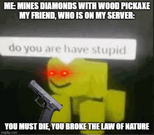 Seriously? | ME: MINES DIAMONDS WITH WOOD PICKAXE
MY FRIEND, WHO IS ON MY SERVER:; YOU MUST DIE, YOU BROKE THE LAW OF NATURE | image tagged in do you are have stupid,minecraft | made w/ Imgflip meme maker