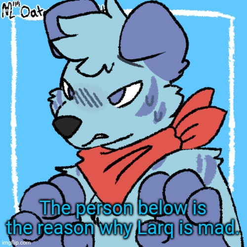 Larq | The person below is the reason why Larq is mad. | image tagged in larq | made w/ Imgflip meme maker