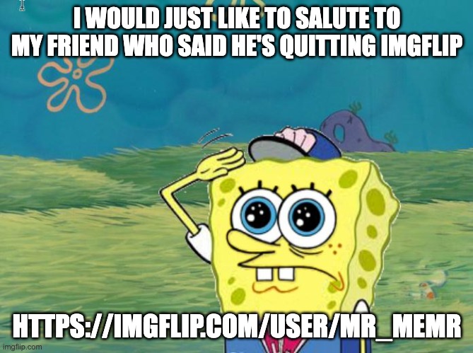 Spongebob salute | I WOULD JUST LIKE TO SALUTE TO MY FRIEND WHO SAID HE'S QUITTING IMGFLIP; HTTPS://IMGFLIP.COM/USER/MR_MEMR | image tagged in spongebob salute | made w/ Imgflip meme maker
