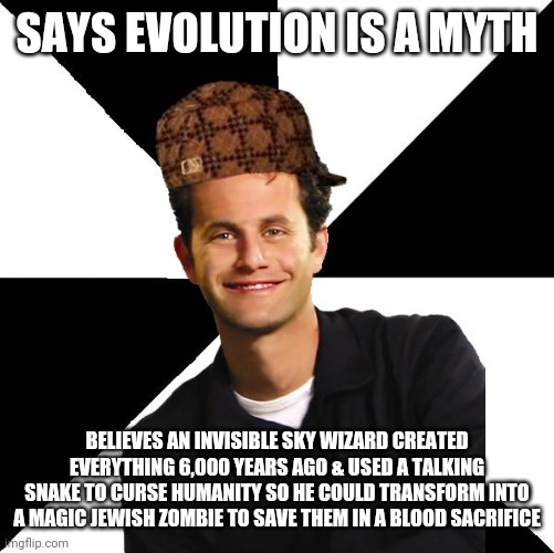 Scumbag Creationist |  SAYS EVOLUTION IS A MYTH; BELIEVES AN INVISIBLE SKY WIZARD CREATED EVERYTHING 6,000 YEARS AGO & USED A TALKING SNAKE TO CURSE HUMANITY SO HE COULD TRANSFORM INTO A MAGIC JEWISH ZOMBIE TO SAVE THEM IN A BLOOD SACRIFICE | image tagged in scumbag christian kirk cameron,atheism,anti-religion | made w/ Imgflip meme maker