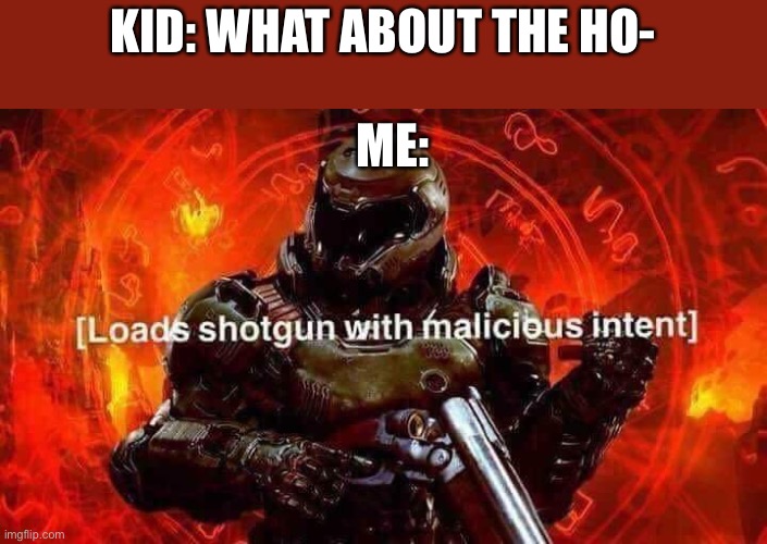 Loads shotgun with malicious intent | KID: WHAT ABOUT THE HO-; ME: | image tagged in loads shotgun with malicious intent | made w/ Imgflip meme maker