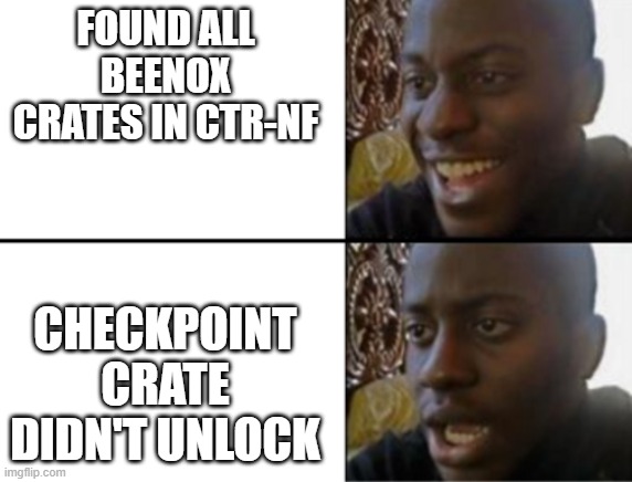 Oh Yeah Oh No: CTR-NF Edition | FOUND ALL BEENOX CRATES IN CTR-NF; CHECKPOINT CRATE DIDN'T UNLOCK | image tagged in oh yeah oh no,crash,crash bandicoot | made w/ Imgflip meme maker