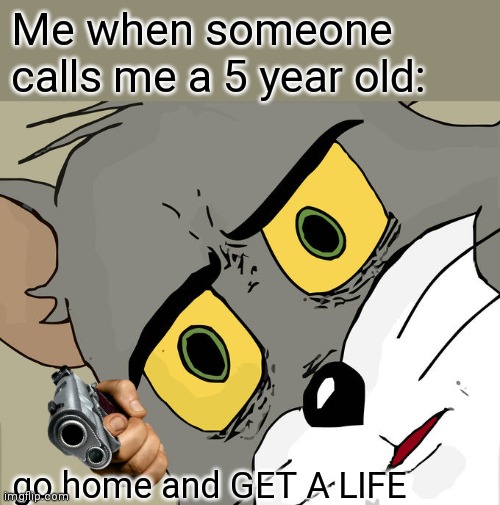 lumeo.co | Me when someone calls me a 5 year old:; go home and GET A LIFE | image tagged in memes,unsettled tom | made w/ Imgflip meme maker