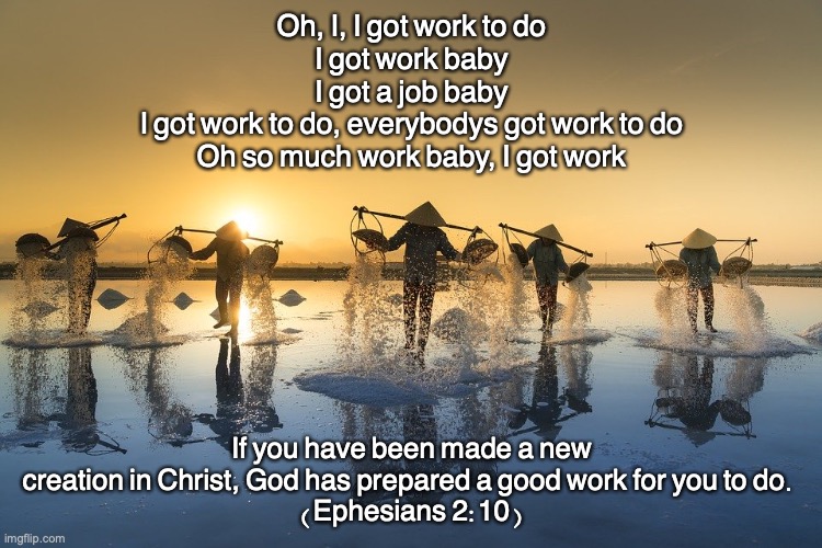 The Faithful Servant | Oh, I, I got work to do
I got work baby
I got a job baby
I got work to do, everybody's got work to do
Oh so much work baby, I got work; If you have been made a new creation in Christ, God has prepared a good work for you to do. 
(Ephesians 2:10) | image tagged in steadfast | made w/ Imgflip meme maker