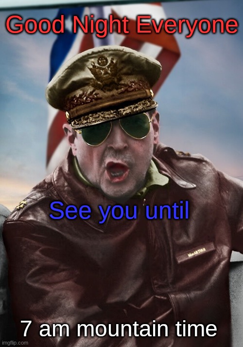 , | Good Night Everyone; See you until; 7 am mountain time | image tagged in napoleon's macarthur temp | made w/ Imgflip meme maker