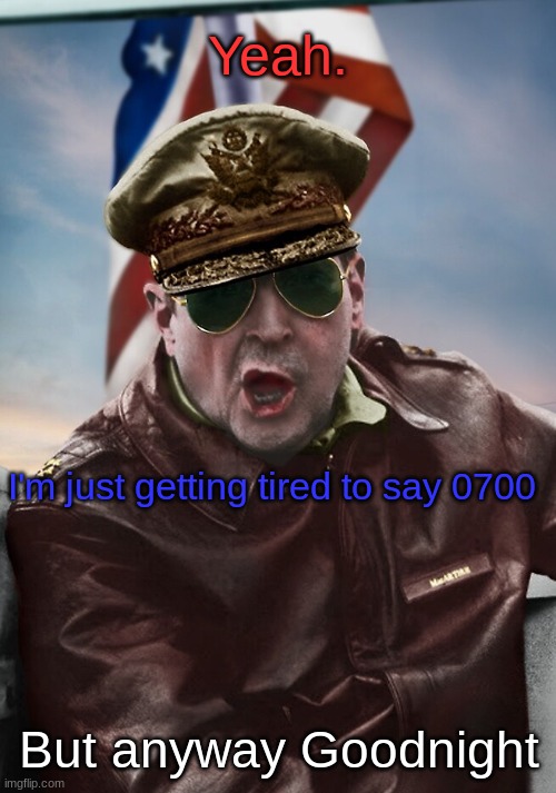 Yeah. I'm just getting tired to say 0700 But anyway Goodnight | image tagged in napoleon's macarthur temp | made w/ Imgflip meme maker