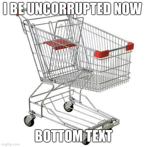 shopping cart | I BE UNCORRUPTED NOW; BOTTOM TEXT | image tagged in shopping cart | made w/ Imgflip meme maker