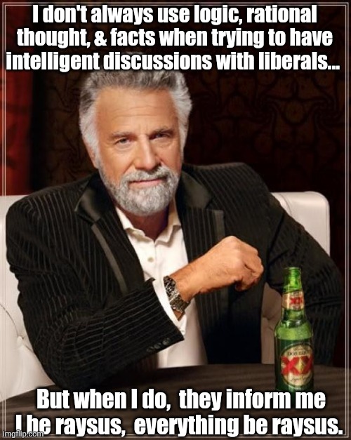 Discussions with liberals. | I don't always use logic, rational thought, & facts when trying to have intelligent discussions with liberals... But when I do,  they inform me I be raysus,  everything be raysus. | image tagged in memes,the most interesting man in the world | made w/ Imgflip meme maker