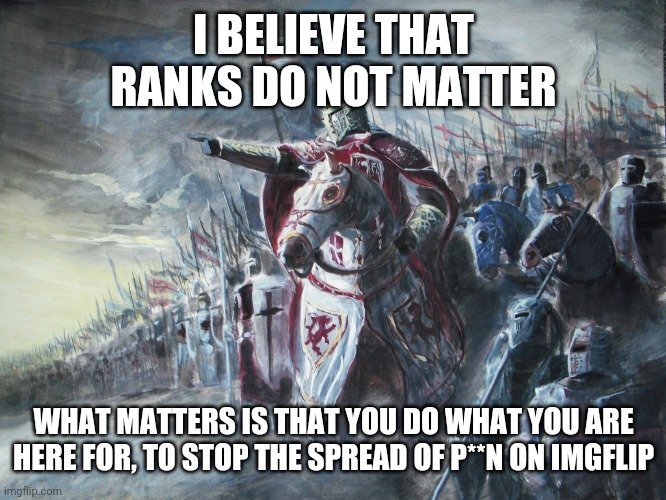 Crusader | I BELIEVE THAT RANKS DO NOT MATTER; WHAT MATTERS IS THAT YOU DO WHAT YOU ARE HERE FOR, TO STOP THE SPREAD OF P**N ON IMGFLIP | image tagged in crusader | made w/ Imgflip meme maker