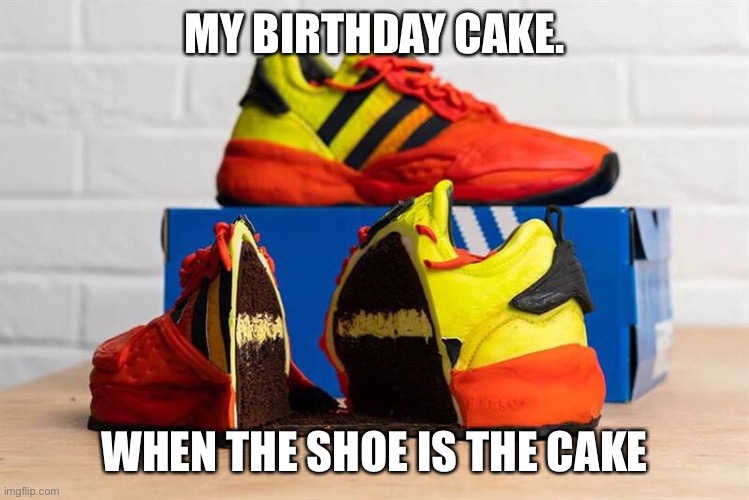 I Sing Happy Birthday | MY BIRTHDAY CAKE. WHEN THE SHOE IS THE CAKE | image tagged in sneakers,birthday,cake | made w/ Imgflip meme maker