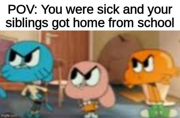 >>>>>>> | POV: You were sick and your siblings got home from school | image tagged in memes,the amazing world of gumball | made w/ Imgflip meme maker