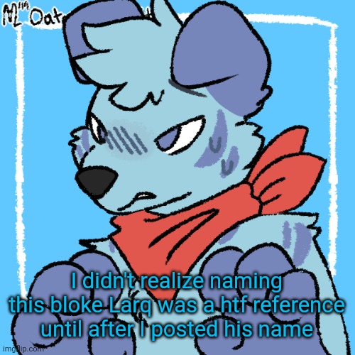 Larq | I didn't realize naming this bloke Larq was a htf reference until after I posted his name | image tagged in larq | made w/ Imgflip meme maker