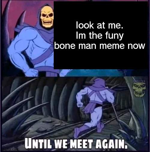 Until we meet again. | look at me. Im the funy bone man meme now | image tagged in until we meet again | made w/ Imgflip meme maker