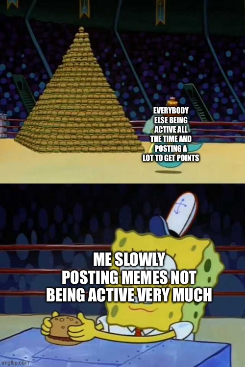 *words* | EVERYBODY ELSE BEING ACTIVE ALL THE TIME AND POSTING A LOT TO GET POINTS; ME SLOWLY POSTING MEMES NOT BEING ACTIVE VERY MUCH | image tagged in king neptune vs spongebob | made w/ Imgflip meme maker