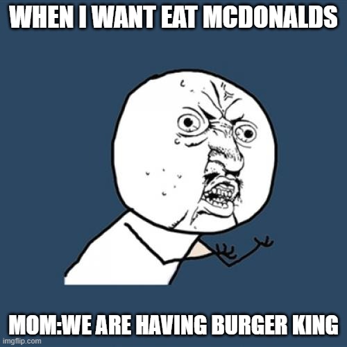 Y U No | WHEN I WANT EAT MCDONALDS; MOM:WE ARE HAVING BURGER KING | image tagged in memes,y u no | made w/ Imgflip meme maker