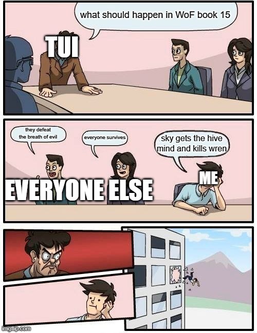 what should happen in WoF book 15 they defeat the breath of evil everyone survives sky gets the hive mind and kills wren TUI EVERYONE ELSE M | image tagged in memes,boardroom meeting suggestion | made w/ Imgflip meme maker