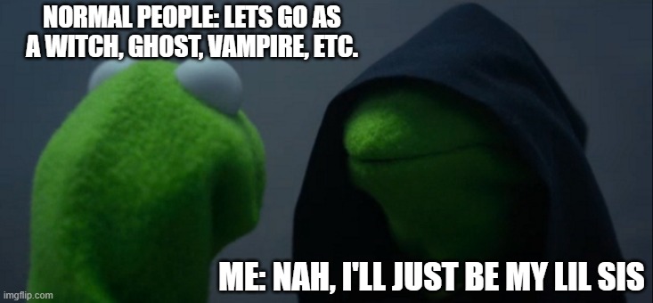 What should i be for halloween | NORMAL PEOPLE: LETS GO AS A WITCH, GHOST, VAMPIRE, ETC. ME: NAH, I'LL JUST BE MY LIL SIS | image tagged in memes,evil kermit | made w/ Imgflip meme maker