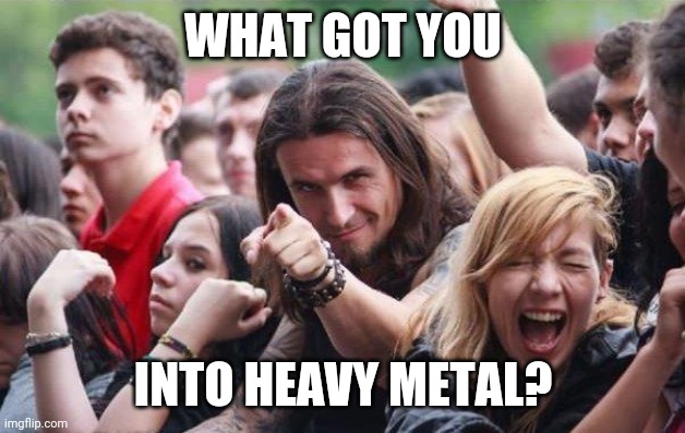 Ridiculously Photogenic Metalhead | WHAT GOT YOU; INTO HEAVY METAL? | image tagged in ridiculously photogenic metalhead,metal,heavy metal | made w/ Imgflip meme maker