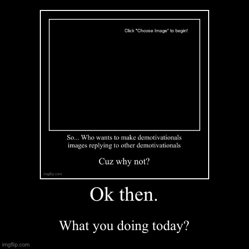 Ok then. | What you doing today? | image tagged in funny,demotivationals | made w/ Imgflip demotivational maker