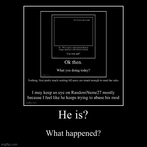 He is? | What happened? | image tagged in funny,demotivationals | made w/ Imgflip demotivational maker