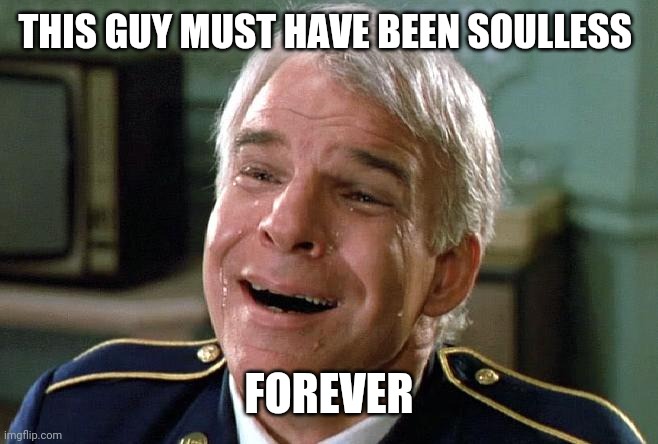 tears of joy steve martin | THIS GUY MUST HAVE BEEN SOULLESS FOREVER | image tagged in tears of joy steve martin | made w/ Imgflip meme maker