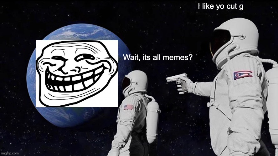 Yes its all memes | I like yo cut g; Wait, its all memes? | image tagged in memes,always has been | made w/ Imgflip meme maker