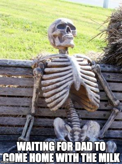Waiting Skeleton |  WAITING FOR DAD TO COME HOME WITH THE MILK | image tagged in memes,waiting skeleton | made w/ Imgflip meme maker