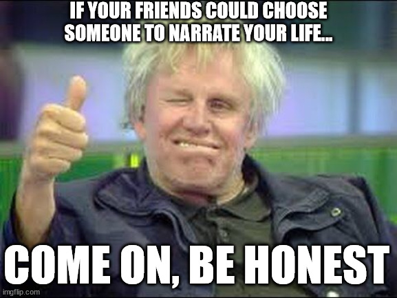 Your jerk friends | IF YOUR FRIENDS COULD CHOOSE SOMEONE TO NARRATE YOUR LIFE... COME ON, BE HONEST | image tagged in gary busey approves | made w/ Imgflip meme maker