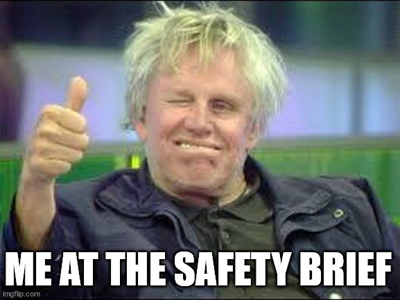 Safety brief | ME AT THE SAFETY BRIEF | image tagged in gary busey approves | made w/ Imgflip meme maker