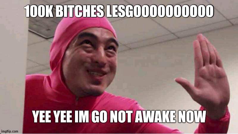 yeeeeeee | 100K BITCHES LESGOOOOOOOOOO; YEE YEE IM GO NOT AWAKE NOW | image tagged in ey boss filthy frank pink guy | made w/ Imgflip meme maker