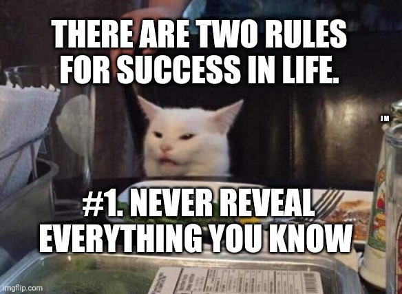 Salad cat | THERE ARE TWO RULES FOR SUCCESS IN LIFE. J M; #1. NEVER REVEAL EVERYTHING YOU KNOW | image tagged in salad cat | made w/ Imgflip meme maker
