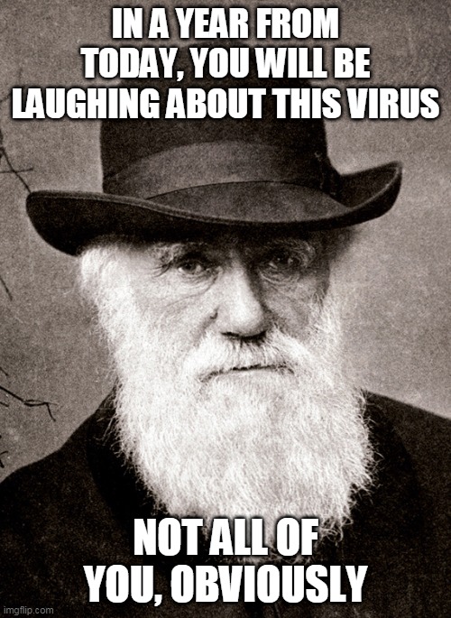 Darwin | IN A YEAR FROM TODAY, YOU WILL BE LAUGHING ABOUT THIS VIRUS; NOT ALL OF YOU, OBVIOUSLY | image tagged in darwin | made w/ Imgflip meme maker