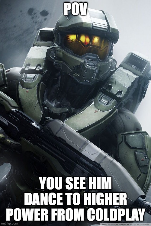 master chief | POV; YOU SEE HIM DANCE TO HIGHER POWER FROM COLDPLAY | image tagged in master chief | made w/ Imgflip meme maker