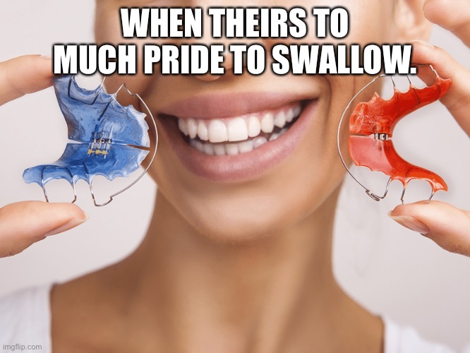 Retainer | WHEN THEIRS TO MUCH PRIDE TO SWALLOW. | image tagged in dentist | made w/ Imgflip meme maker