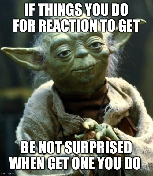 Star Wars Yoda Meme | IF THINGS YOU DO FOR REACTION TO GET; BE NOT SURPRISED WHEN GET ONE YOU DO | image tagged in memes,star wars yoda | made w/ Imgflip meme maker