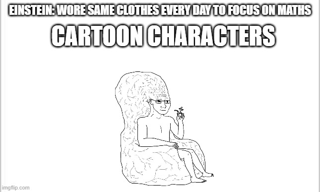big brain | CARTOON CHARACTERS; EINSTEIN: WORE SAME CLOTHES EVERY DAY TO FOCUS ON MATHS | image tagged in smart | made w/ Imgflip meme maker