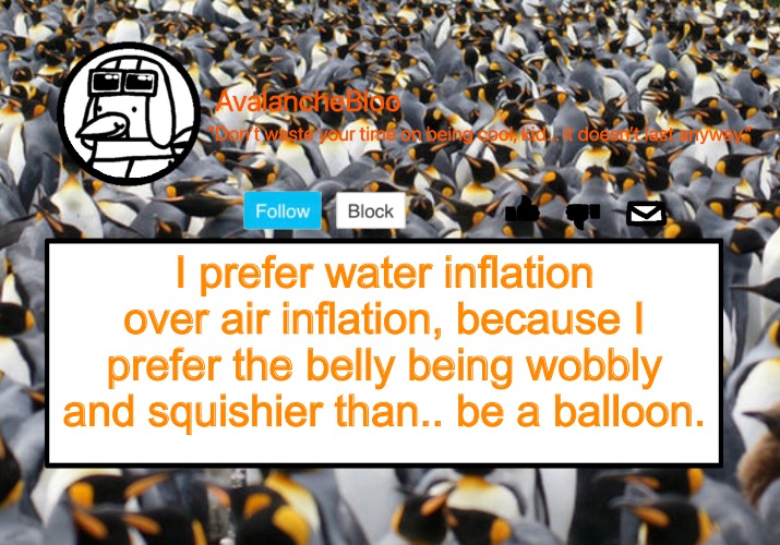 Facts you didn’t need to know. | I prefer water inflation over air inflation, because I prefer the belly being wobbly and squishier than.. be a balloon. | image tagged in avalanche template | made w/ Imgflip meme maker