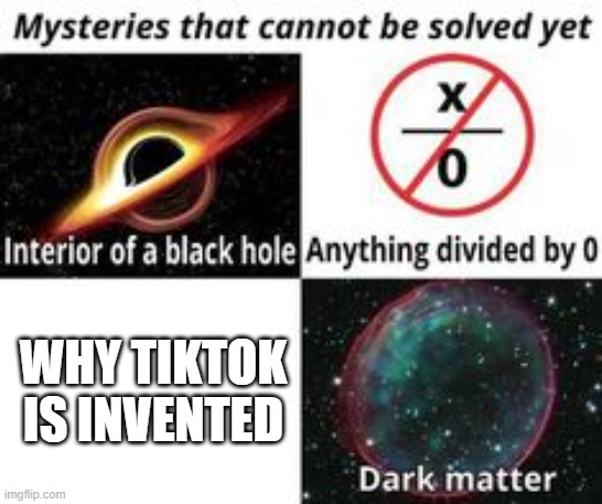 Why is Tiktok invented?!?! |  WHY TIKTOK IS INVENTED | image tagged in mysteries that cannot be solved yet,tiktok,tiktok sucks,zero,black hole,dark | made w/ Imgflip meme maker