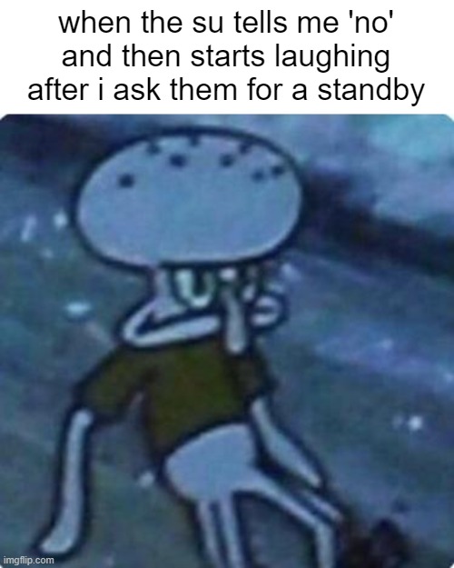 Squidward disappointed | when the su tells me 'no' and then starts laughing after i ask them for a standby | image tagged in squidward disappointed | made w/ Imgflip meme maker
