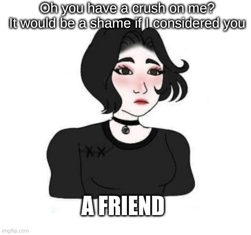 anyone watch kaguya-sama? | Oh you have a crush on me?
It would be a shame if I considered you; A FRIEND | image tagged in want,romance,advice,middle school,crush | made w/ Imgflip meme maker
